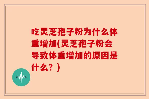 吃灵芝孢子粉为什么体重增加(灵芝孢子粉会导致体重增加的原因是什么？)-第1张图片-卓越灵芝孢子粉