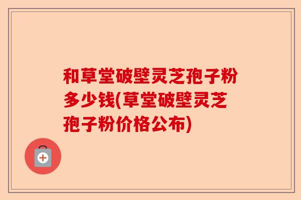 和草堂破壁灵芝孢子粉多少钱(草堂破壁灵芝孢子粉价格公布)-第1张图片-卓越灵芝孢子粉 和草堂破壁灵芝孢子粉多少钱(草堂破壁灵芝孢子粉价格公布)-第1张图片-卓越灵芝孢子粉