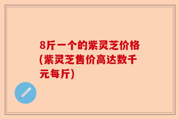 8斤一个的紫灵芝价格(紫灵芝售价高达数千元每斤)-第1张图片-卓越灵芝孢子粉