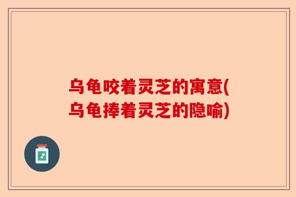 乌龟咬着灵芝的寓意(乌龟捧着灵芝的隐喻)-第1张图片-卓越灵芝孢子粉