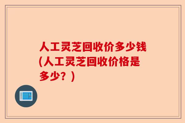 人工灵芝回收价多少钱(人工灵芝回收价格是多少?)-第1张图片-卓越灵芝孢子粉 人工灵芝回收价多少钱(人工灵芝回收价格是多少?)-第1张图片-卓越灵芝孢子粉