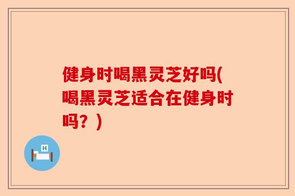 健身时喝黑灵芝好吗(喝黑灵芝适合在健身时吗?)-第1张图片-卓越灵芝孢子粉 健身时喝黑灵芝好吗(喝黑灵芝适合在健身时吗?)-第1张图片-卓越灵芝孢子粉