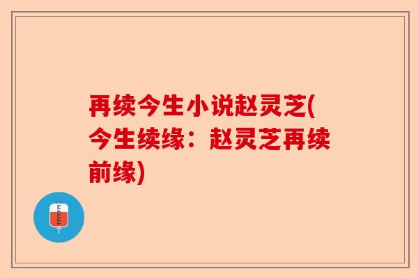 再续今生小说赵灵芝(今生续缘:赵灵芝再续前缘)-第1张图片-卓越灵芝孢子粉 再续今生小说赵灵芝(今生续缘:赵灵芝再续前缘)-第1张图片-卓越灵芝孢子粉