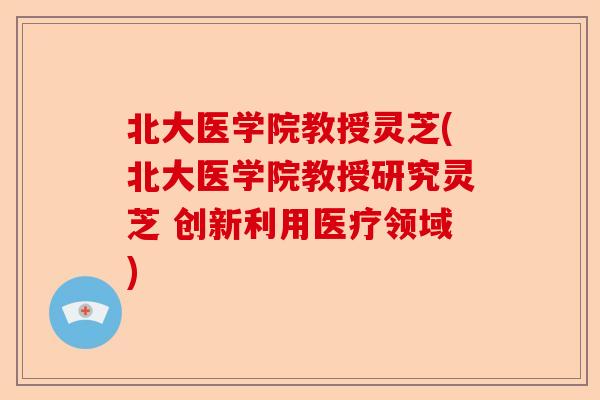 北大医学院教授灵芝(北大医学院教授研究灵芝 创新利用医疗领域)-第1张图片-卓越灵芝孢子粉 北大医学院教授灵芝(北大医学院教授研究灵芝 创新利用医疗领域)-第1张图片-卓越灵芝孢子粉