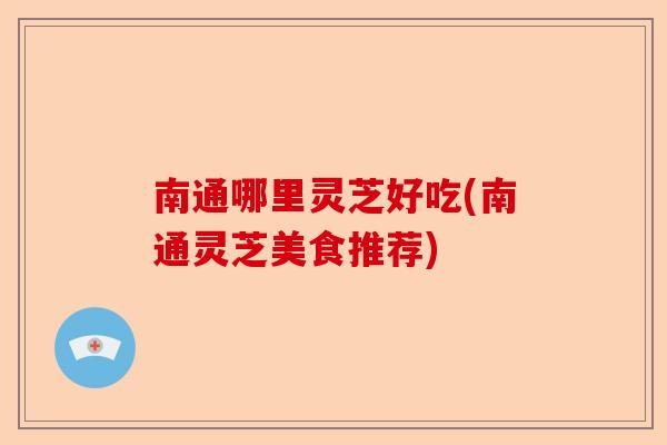 南通哪里灵芝好吃(南通灵芝美食推荐)-第1张图片-卓越灵芝孢子粉 南通哪里灵芝好吃(南通灵芝美食推荐)-第1张图片-卓越灵芝孢子粉