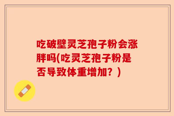 吃破壁灵芝孢子粉会涨胖吗(吃灵芝孢子粉是否导致体重增加?)-第1张图片-卓越灵芝孢子粉 吃破壁灵芝孢子粉会涨胖吗(吃灵芝孢子粉是否导致体重增加?)-第1张图片-卓越灵芝孢子粉