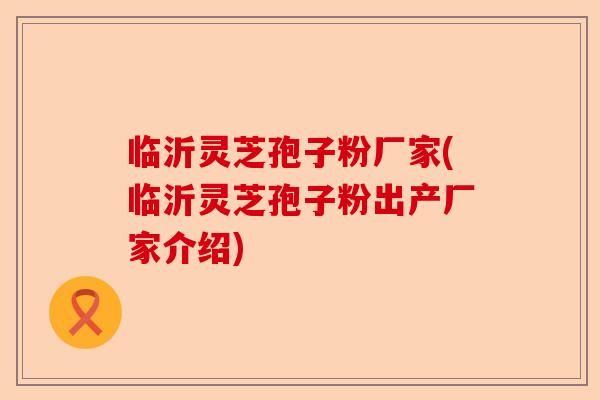 临沂灵芝孢子粉厂家(临沂灵芝孢子粉出产厂家介绍)-第1张图片-卓越灵芝孢子粉 临沂灵芝孢子粉厂家(临沂灵芝孢子粉出产厂家介绍)-第1张图片-卓越灵芝孢子粉