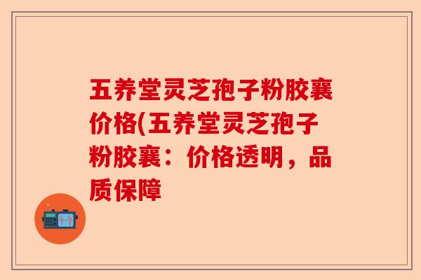 五养堂灵芝孢子粉胶襄价格(五养堂灵芝孢子粉胶襄:价格透明,品质保障-第1张图片-卓越灵芝孢子粉 五养堂灵芝孢子粉胶襄价格(五养堂灵芝孢子粉胶襄:价格透明,品质保障-第1张图片-卓越灵芝孢子粉