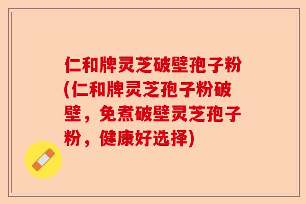 仁和牌灵芝破壁孢子粉(仁和牌灵芝孢子粉破壁,免煮破壁灵芝孢子粉,健康好选择)-第1张图片-卓越灵芝孢子粉 仁和牌灵芝破壁孢子粉(仁和牌灵芝孢子粉破壁,免煮破壁灵芝孢子粉,健康好选择)-第1张图片-卓越灵芝孢子粉