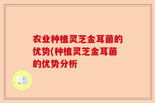 农业种植灵芝金耳菌的优势(种植灵芝金耳菌的优势分析-第1张图片-卓越灵芝孢子粉 农业种植灵芝金耳菌的优势(种植灵芝金耳菌的优势分析-第1张图片-卓越灵芝孢子粉