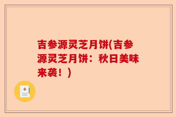 吉参源灵芝月饼(吉参源灵芝月饼:秋日美味来袭!)-第1张图片-卓越灵芝孢子粉 吉参源灵芝月饼(吉参源灵芝月饼:秋日美味来袭!)-第1张图片-卓越灵芝孢子粉