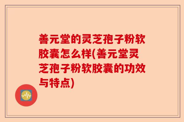 善元堂的灵芝孢子粉软胶囊怎么样(善元堂灵芝孢子粉软胶囊的功效与特点)-第1张图片-卓越灵芝孢子粉