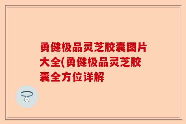 勇健极品灵芝胶囊图片大全(勇健极品灵芝胶囊全方位详解-第1张图片-卓越灵芝孢子粉