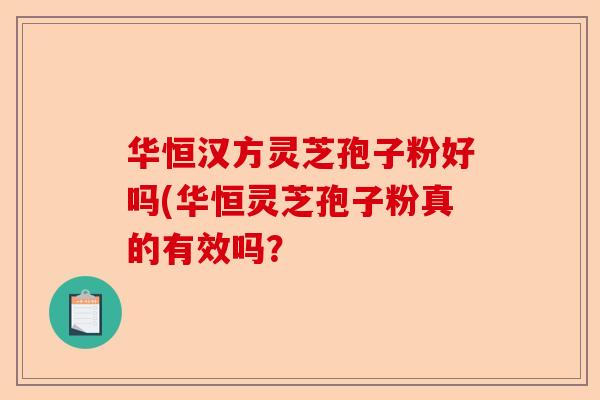 华恒汉方灵芝孢子粉好吗(华恒灵芝孢子粉真的有效吗？-第1张图片-卓越灵芝孢子粉