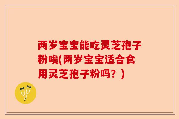 两岁宝宝能吃灵芝孢子粉唉(两岁宝宝适合食用灵芝孢子粉吗?)-第1张图片-卓越灵芝孢子粉 两岁宝宝能吃灵芝孢子粉唉(两岁宝宝适合食用灵芝孢子粉吗?)-第1张图片-卓越灵芝孢子粉