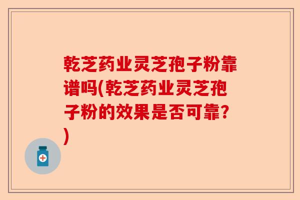 乾芝药业灵芝孢子粉靠谱吗(乾芝药业灵芝孢子粉的效果是否可靠?)-第1张图片-卓越灵芝孢子粉 乾芝药业灵芝孢子粉靠谱吗(乾芝药业灵芝孢子粉的效果是否可靠?)-第1张图片-卓越灵芝孢子粉