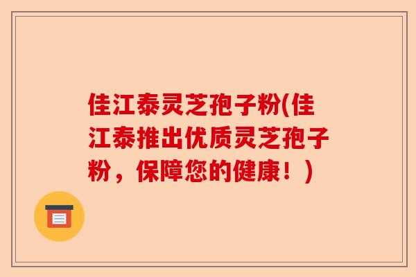 佳江泰灵芝孢子粉(佳江泰推出优质灵芝孢子粉,保障您的健康!)-第1张图片-卓越灵芝孢子粉 佳江泰灵芝孢子粉(佳江泰推出优质灵芝孢子粉,保障您的健康!)-第1张图片-卓越灵芝孢子粉