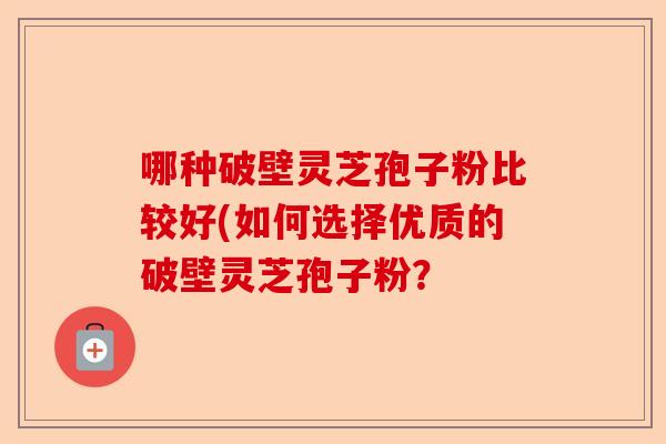 哪种破壁灵芝孢子粉比较好(如何选择优质的破壁灵芝孢子粉?-第1张图片-卓越灵芝孢子粉 哪种破壁灵芝孢子粉比较好(如何选择优质的破壁灵芝孢子粉?-第1张图片-卓越灵芝孢子粉
