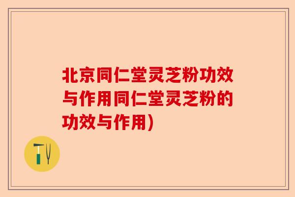北京同仁堂灵芝粉功效与作用同仁堂灵芝粉的功效与作用)-第1张图片-卓越灵芝孢子粉 北京同仁堂灵芝粉功效与作用同仁堂灵芝粉的功效与作用)-第1张图片-卓越灵芝孢子粉