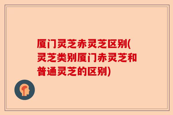厦门灵芝赤灵芝区别(灵芝类别厦门赤灵芝和普通灵芝的区别)-第1张图片-卓越灵芝孢子粉 厦门灵芝赤灵芝区别(灵芝类别厦门赤灵芝和普通灵芝的区别)-第1张图片-卓越灵芝孢子粉