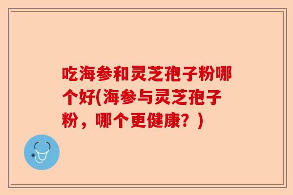 吃海参和灵芝孢子粉哪个好(海参与灵芝孢子粉,哪个更健康?)-第1张图片-卓越灵芝孢子粉 吃海参和灵芝孢子粉哪个好(海参与灵芝孢子粉,哪个更健康?)-第1张图片-卓越灵芝孢子粉