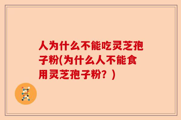 人为什么不能吃灵芝孢子粉(为什么人不能食用灵芝孢子粉？)-第1张图片-卓越灵芝孢子粉