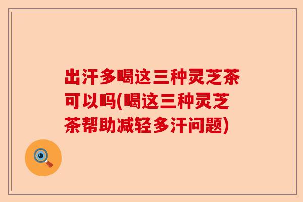 出汗多喝这三种灵芝茶可以吗(喝这三种灵芝茶帮助减轻多汗问题)-第1张图片-卓越灵芝孢子粉 出汗多喝这三种灵芝茶可以吗(喝这三种灵芝茶帮助减轻多汗问题)-第1张图片-卓越灵芝孢子粉