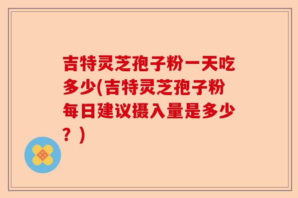 吉特灵芝孢子粉一天吃多少(吉特灵芝孢子粉每日建议摄入量是多少？)-第1张图片-卓越灵芝孢子粉