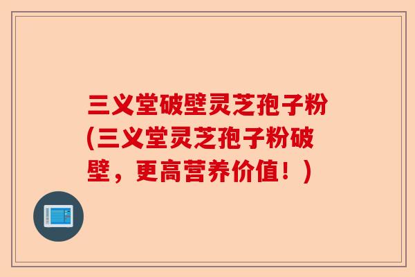 三义堂破壁灵芝孢子粉(三义堂灵芝孢子粉破壁，更高营养价值！)-第1张图片-卓越灵芝孢子粉