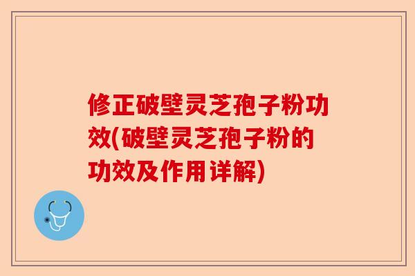 修正破壁灵芝孢子粉功效(破壁灵芝孢子粉的功效及作用详解)-第1张图片-卓越灵芝孢子粉