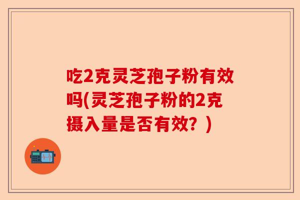 吃2克灵芝孢子粉有效吗(灵芝孢子粉的2克摄入量是否有效?)-第1张图片-卓越灵芝孢子粉 吃2克灵芝孢子粉有效吗(灵芝孢子粉的2克摄入量是否有效?)-第1张图片-卓越灵芝孢子粉