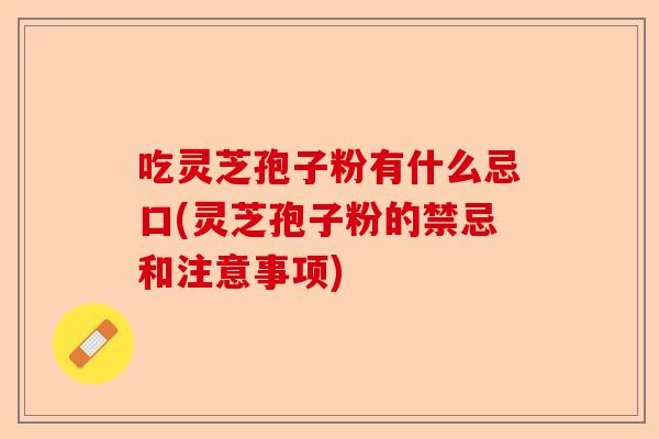 吃灵芝孢子粉有什么忌口(灵芝孢子粉的禁忌和注意事项)-第1张图片-卓越灵芝孢子粉