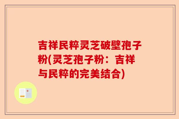 吉祥民粹灵芝破壁孢子粉(灵芝孢子粉：吉祥与民粹的完美结合)-第1张图片-卓越灵芝孢子粉