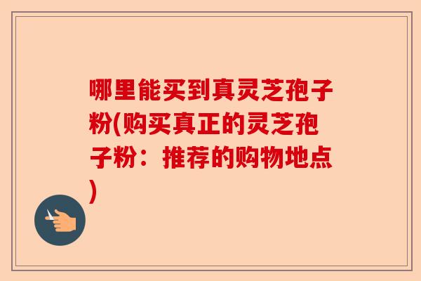 哪里能买到真灵芝孢子粉(购买真正的灵芝孢子粉:推荐的购物地点)-第1张图片-卓越灵芝孢子粉 哪里能买到真灵芝孢子粉(购买真正的灵芝孢子粉:推荐的购物地点)-第1张图片-卓越灵芝孢子粉