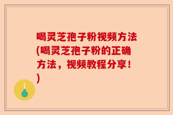 喝灵芝孢子粉视频方法(喝灵芝孢子粉的正确方法,视频教程分享!)-第1张图片-卓越灵芝孢子粉 喝灵芝孢子粉视频方法(喝灵芝孢子粉的正确方法,视频教程分享!)-第1张图片-卓越灵芝孢子粉