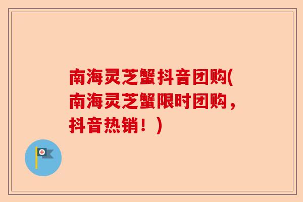 南海灵芝蟹抖音团购(南海灵芝蟹限时团购，抖音热销！)-第1张图片-卓越灵芝孢子粉