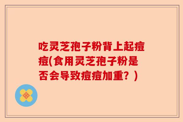 吃灵芝孢子粉背上起痘痘(食用灵芝孢子粉是否会导致痘痘加重？)-第1张图片-卓越灵芝孢子粉