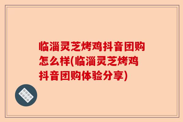 临淄灵芝烤鸡抖音团购怎么样(临淄灵芝烤鸡抖音团购体验分享)-第1张图片-卓越灵芝孢子粉