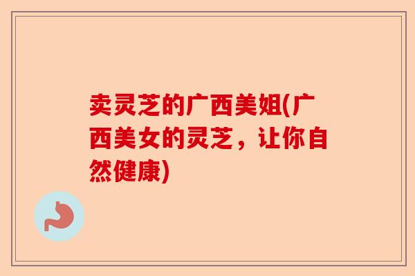 卖灵芝的广西美姐(广西美女的灵芝，让你自然健康)-第1张图片-卓越灵芝孢子粉