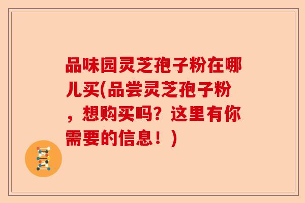 品味园灵芝孢子粉在哪儿买(品尝灵芝孢子粉,想购买吗?这里有你需要的信息!)-第1张图片-卓越灵芝孢子粉 品味园灵芝孢子粉在哪儿买(品尝灵芝孢子粉,想购买吗?这里有你需要的信息!)-第1张图片-卓越灵芝孢子粉