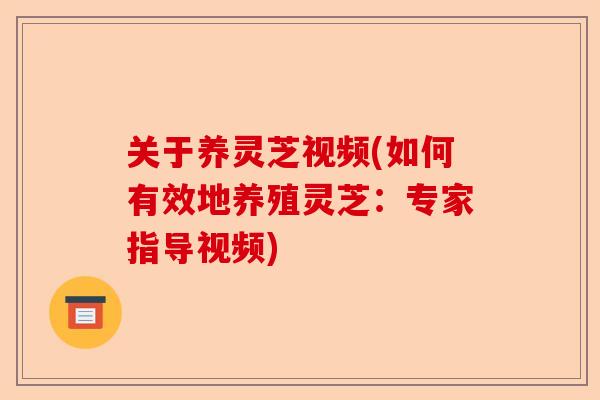 关于养灵芝视频(如何有效地养殖灵芝:专家指导视频)-第1张图片-卓越灵芝孢子粉 关于养灵芝视频(如何有效地养殖灵芝:专家指导视频)-第1张图片-卓越灵芝孢子粉