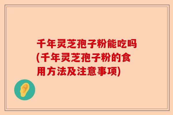 千年灵芝孢子粉能吃吗(千年灵芝孢子粉的食用方法及注意事项)-第1张图片-卓越灵芝孢子粉 千年灵芝孢子粉能吃吗(千年灵芝孢子粉的食用方法及注意事项)-第1张图片-卓越灵芝孢子粉