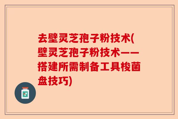 去壁灵芝孢子粉技术(壁灵芝孢子粉技术——搭建所需制备工具梭菌盘技巧)-第1张图片-卓越灵芝孢子粉