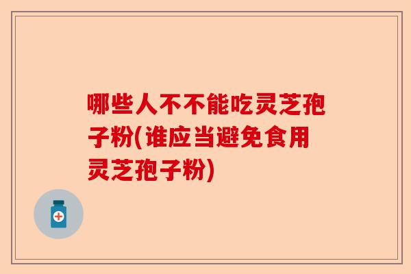 哪些人不不能吃灵芝孢子粉(谁应当避免食用灵芝孢子粉)-第1张图片-卓越灵芝孢子粉 哪些人不不能吃灵芝孢子粉(谁应当避免食用灵芝孢子粉)-第1张图片-卓越灵芝孢子粉