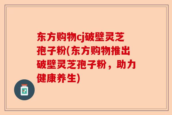东方购物cj破壁灵芝孢子粉(东方购物推出破壁灵芝孢子粉，助力健康养生)-第1张图片-卓越灵芝孢子粉