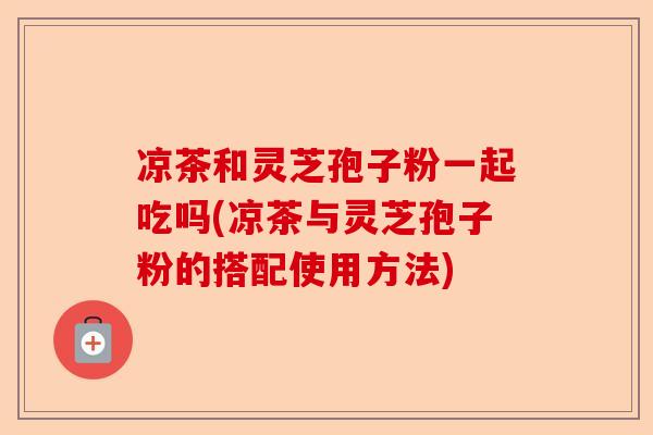 凉茶和灵芝孢子粉一起吃吗(凉茶与灵芝孢子粉的搭配使用方法)-第1张图片-卓越灵芝孢子粉 凉茶和灵芝孢子粉一起吃吗(凉茶与灵芝孢子粉的搭配使用方法)-第1张图片-卓越灵芝孢子粉