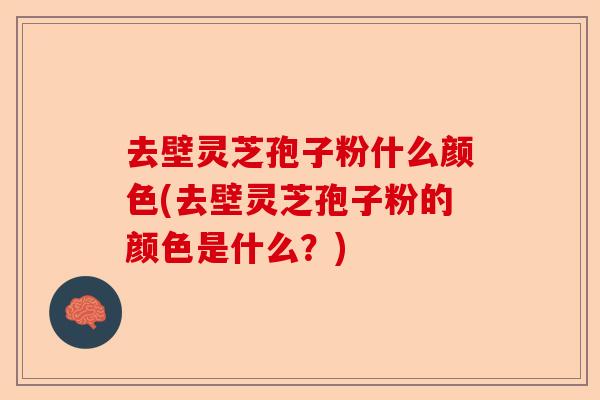 去壁灵芝孢子粉什么颜色(去壁灵芝孢子粉的颜色是什么?)-第1张图片-卓越灵芝孢子粉 去壁灵芝孢子粉什么颜色(去壁灵芝孢子粉的颜色是什么?)-第1张图片-卓越灵芝孢子粉