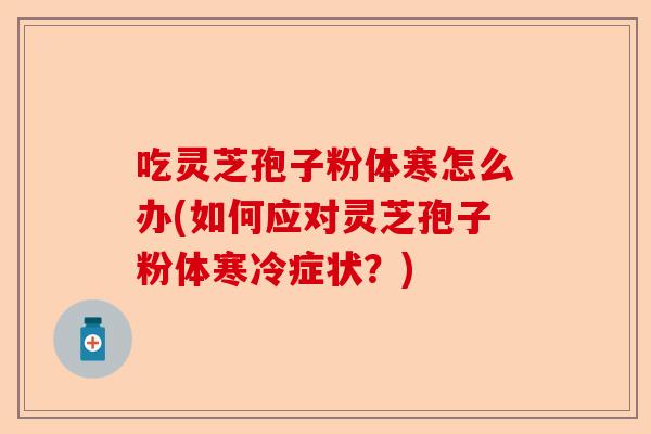 吃灵芝孢子粉体寒怎么办(如何应对灵芝孢子粉体寒冷症状?)-第1张图片-卓越灵芝孢子粉 吃灵芝孢子粉体寒怎么办(如何应对灵芝孢子粉体寒冷症状?)-第1张图片-卓越灵芝孢子粉