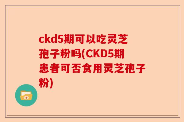 ckd5期可以吃灵芝孢子粉吗(CKD5期患者可否食用灵芝孢子粉)-第1张图片-卓越灵芝孢子粉 ckd5期可以吃灵芝孢子粉吗(CKD5期患者可否食用灵芝孢子粉)-第1张图片-卓越灵芝孢子粉