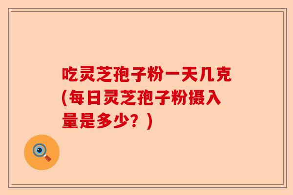 吃灵芝孢子粉一天几克(每日灵芝孢子粉摄入量是多少？)-第1张图片-卓越灵芝孢子粉